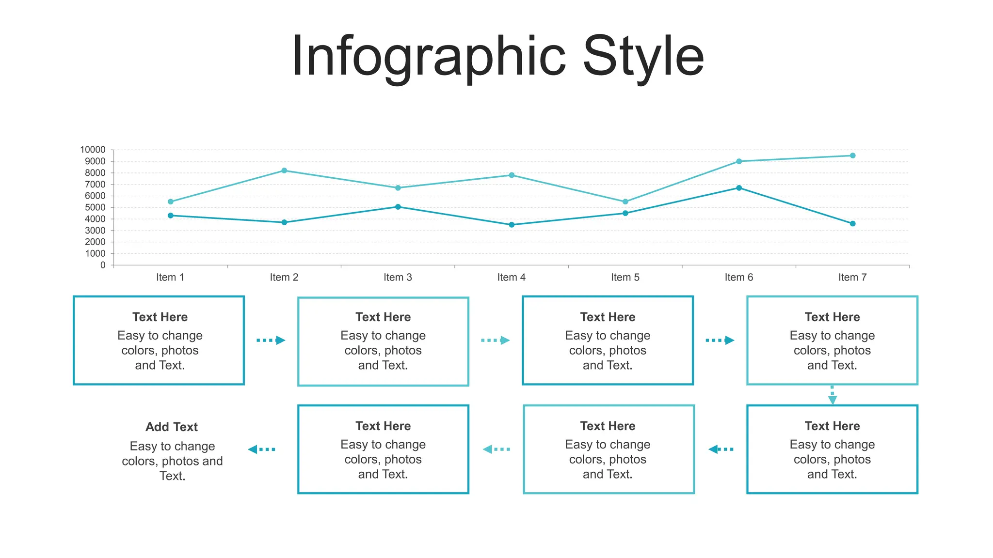 Infographic Style
Easy to change
colors, photos
and Text.
Text Here
Easy to change
colors, photos
and Text.
Text Here
Easy to change
colors, photos
and Text.
Text Here
Easy to change
colors, photos
and Text.
Text Here
Easy to change
colors, photos
and Text.
Text Here
Easy to change
colors, photos
and Text.
Text Here
Easy to change
colors, photos
and Text.
Text Here
Easy to change
colors, photos and
Text.
Add Text
0
1000
2000
3000
4000
5000
6000
7000
8000
9000
10000
Item 1 Item 2 Item 3 Item 4 Item 5 Item 6 Item 7
 