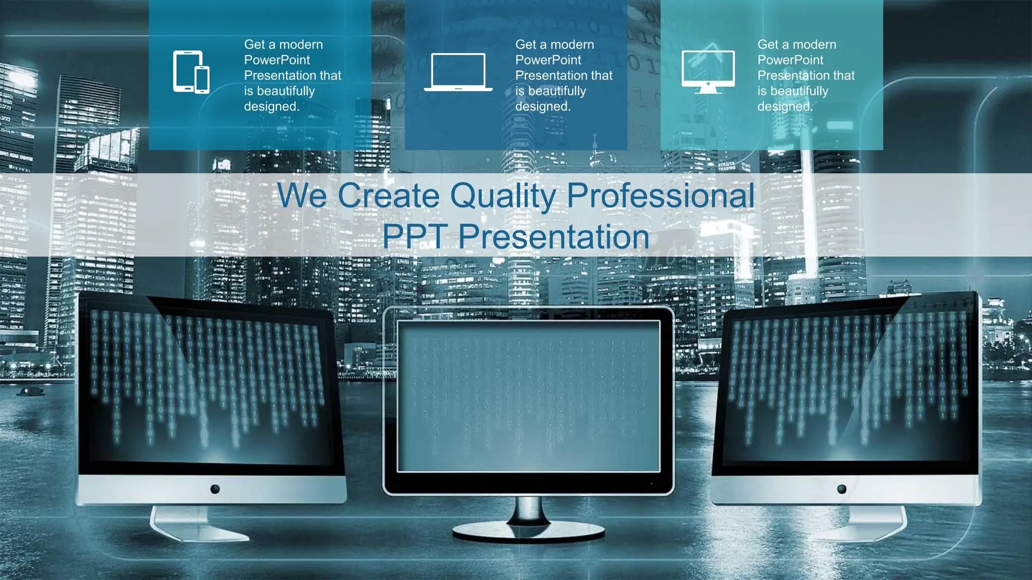 Get a modern
PowerPoint
Presentation that
is beautifully
designed.
Get a modern
PowerPoint
Presentation that
is beautifully
designed.
Get a modern
PowerPoint
Presentation that
is beautifully
designed.
We Create Quality Professional
PPT Presentation
 