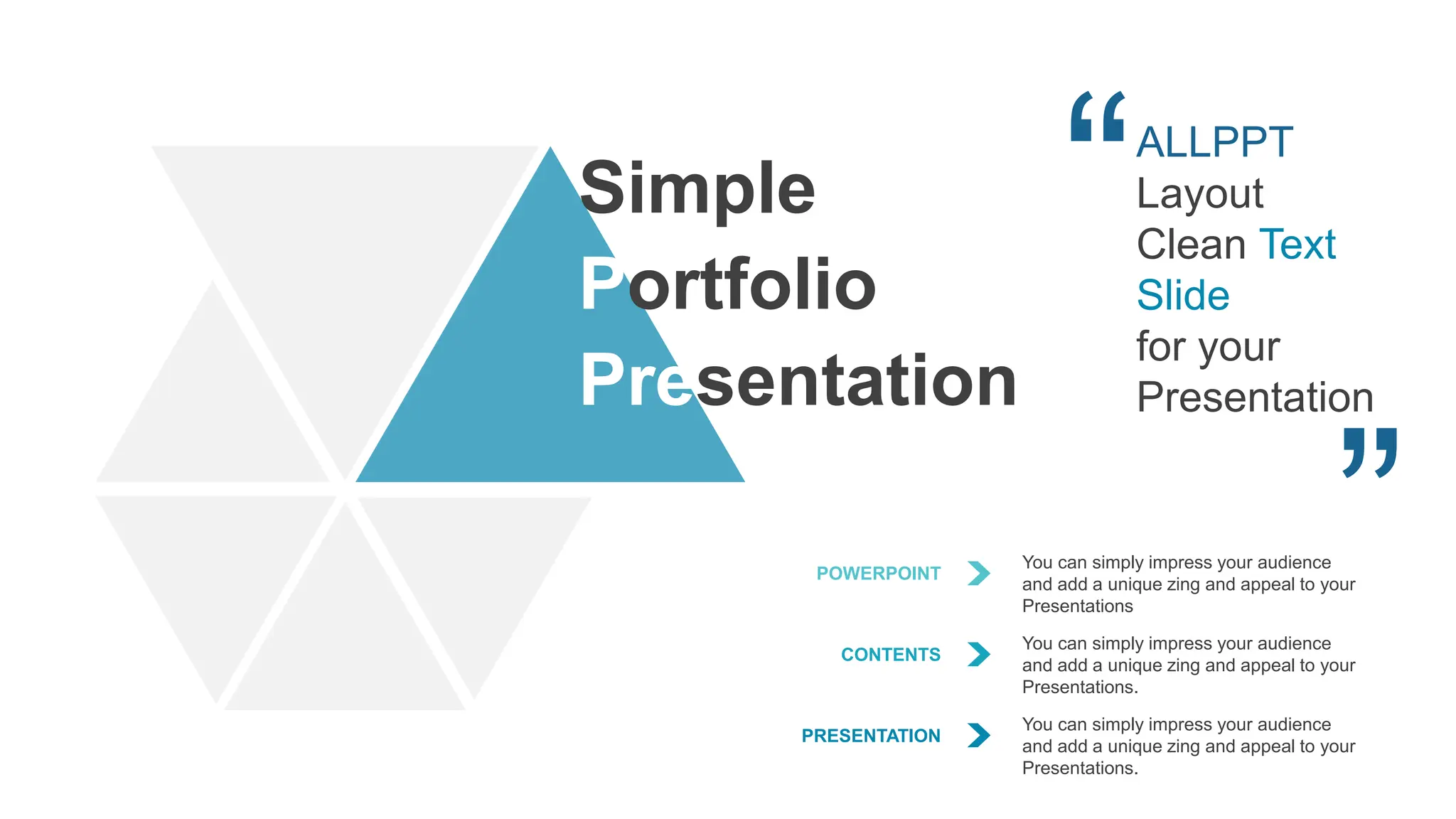 Simple
Portfolio
Presentation
ALLPPT
Layout
Clean Text
Slide
for your
Presentation
POWERPOINT
You can simply impress your audience
and add a unique zing and appeal to your
Presentations
CONTENTS
You can simply impress your audience
and add a unique zing and appeal to your
Presentations.
PRESENTATION
You can simply impress your audience
and add a unique zing and appeal to your
Presentations.
 