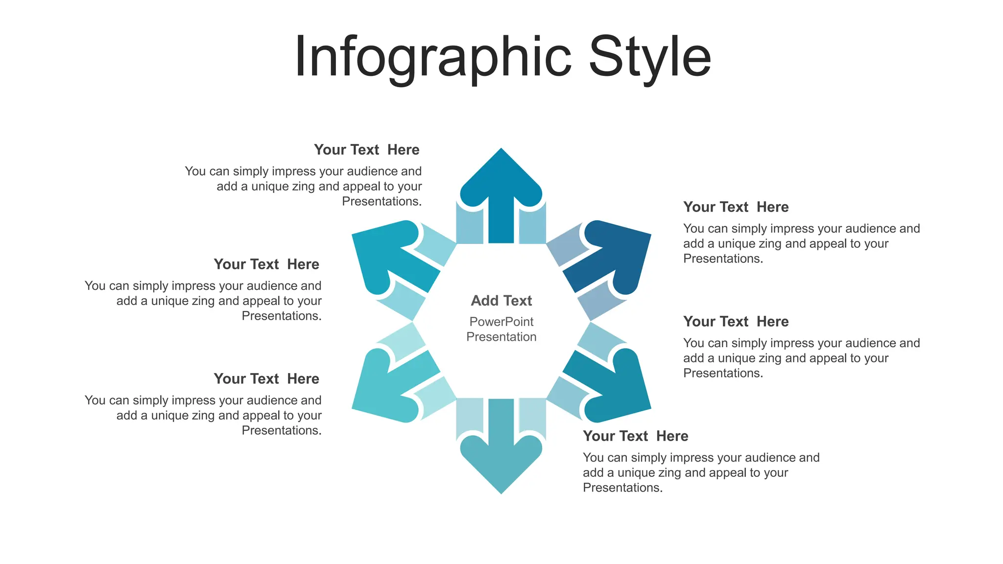 Infographic Style
Add Text
PowerPoint
Presentation
You can simply impress your audience and
add a unique zing and appeal to your
Presentations.
Your Text Here
You can simply impress your audience and
add a unique zing and appeal to your
Presentations.
Your Text Here
You can simply impress your audience and
add a unique zing and appeal to your
Presentations.
Your Text Here
You can simply impress your audience and
add a unique zing and appeal to your
Presentations.
Your Text Here
You can simply impress your audience and
add a unique zing and appeal to your
Presentations.
Your Text Here
You can simply impress your audience and
add a unique zing and appeal to your
Presentations.
Your Text Here
 