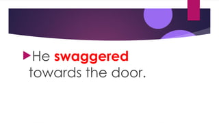 He swaggered
towards the door.
 