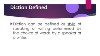 Diction Defined
Diction can be defined as style of
speaking or writing determined by
the choice of words by a speaker or
a writer.
 