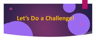“
”
Let’s Do a Challenge!
 