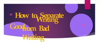 ”
“ How to Separate
Good
Writing
from Bad
Writing
 