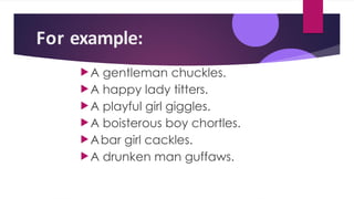 For example:
A gentleman chuckles.
A happy lady titters.
A playful girl giggles.
A boisterous boy chortles.
Abar girl cackles.
A drunken man guffaws.
 