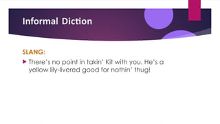 Informal Diction
SLANG:
 There’s no point in takin’ Kit with you. He’s a
yellow lily-livered good for nothin’ thug!
 