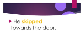  He skipped
towards the door.
 