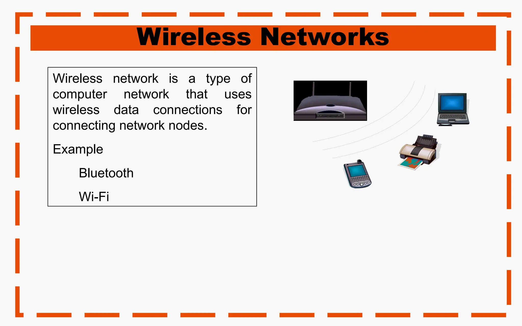 Wireless Networks
Wireless network is a type of
computer network that uses
wireless data connections for
connecting network nodes.
Example
Bluetooth
Wi-Fi
 