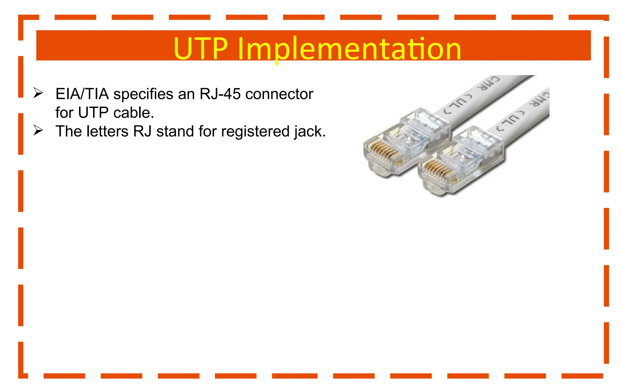 UTP Implementation
 EIA/TIA specifies an RJ-45 connector
for UTP cable.
 The letters RJ stand for registered jack.
 