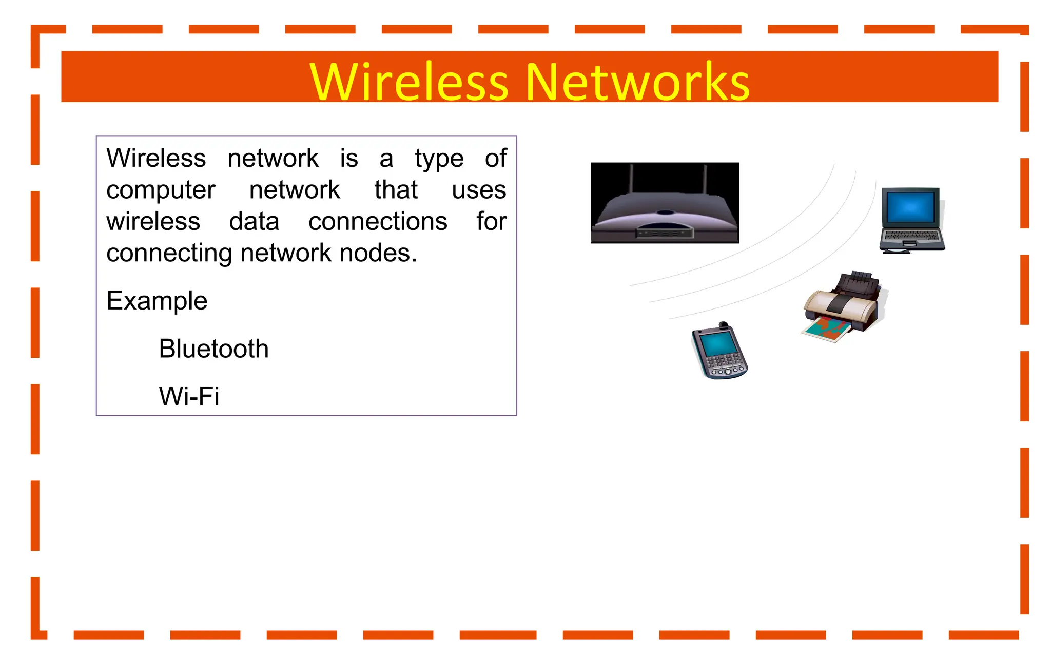 Wireless Networks
Wireless network is a type of
computer network that uses
wireless data connections for
connecting network nodes.
Example
Bluetooth
Wi-Fi
 