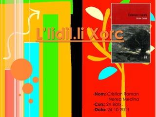 L’Iidil.li Xorc


         -Nom: Cristian Roman
                 Nerea Medina
         -Curs: 2n Batx.
         -Data: 24-10-2011
 