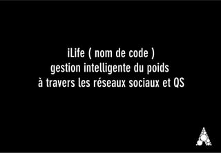 iLife ( nom de code )
gestion intelligente du poids
à travers les réseaux sociaux et QS
 