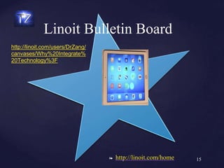❧ http://linoit.com/home
Linoit Bulletin Board
15
http://linoit.com/users/DrZang/
canvases/Why%20Integrate%
20Technology%3F
 