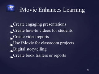 ❧
Create engaging presentations
❧Create how-to videos for students
❧Create video reports
❧Use iMovie for classroom projects
❧
Digital storytelling
❧Create book trailers or reports
iMovie Enhances Learning
26
 
