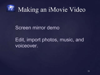 Making an iMovie Video
31
Screen mirror demo
Edit, import photos, music, and
voiceover.
 