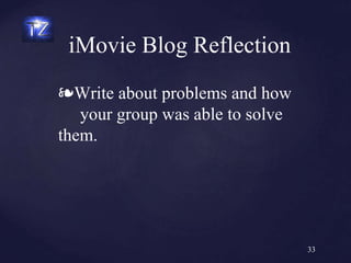 ❧Write about problems and how
your group was able to solve
them.
iMovie Blog Reflection
33
 