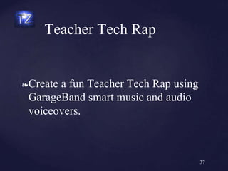 ❧Create a fun Teacher Tech Rap using
GarageBand smart music and audio
voiceovers.
Teacher Tech Rap
37
 