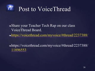 ❧Share your Teacher Tech Rap on our class
VoiceThread Board.
❧https://voicethread.com/myvoice/#thread/2237388/
❧https://voicethread.com/myvoice/#thread/2237388/
11896553
Post to VoiceThread
38
 