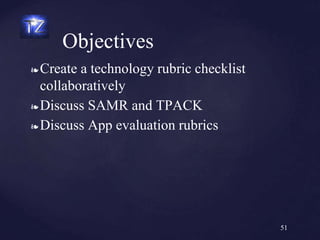 ❧ Create a technology rubric checklist
collaboratively
❧ Discuss SAMR and TPACK
❧ Discuss App evaluation rubrics
Objectives
51
 