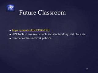 ❧ https://youtu.be/FBcYJ6KbPXQ
❧ API Tools to take role, disable social networking, text chats, etc.
❧ Teacher controls network policies.
Future Classroom
65
 