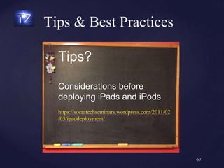 Tips & Best Practices
67
Tips?
Considerations before
deploying iPads and iPods
https://socratechseminars.wordpress.com/2011/02
/03/ipaddeployment/
 