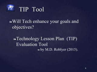 ❧Will Tech enhance your goals and
objectives?
❧Technology Lesson Plan (TIP)
Evaluation Tool
❧ by M.D. Roblyer (2015).
TIP Tool
9
 