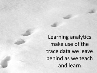 Learning analytics
make use of the
trace data we leave
behind as we teach
and learn
 