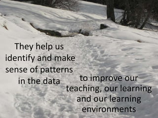 They help us
identify and make
sense of patterns
in the data to improve our
teaching, our learning
and our learning
environments
 
