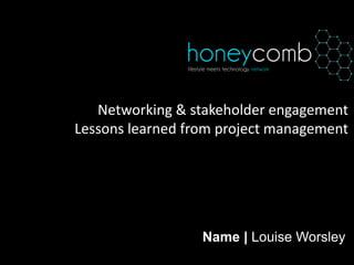 Name | Louise Worsley
Networking & stakeholder engagement
Lessons learned from project management
 