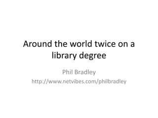 Around the world twice on a
      library degree
             Phil Bradley
  http://www.netvibes.com/philbradley
 