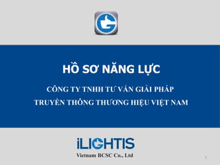Vietnam BCSC Co., Ltd
HỒ SƠ NĂNG LỰC
CÔNG TY TNHH TƢ VẤN GIẢI PHÁP
TRUYỀN THÔNG THƢƠNG HIỆU VIỆT NAM
1
 