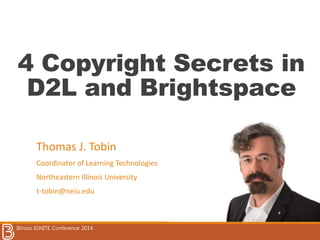 4 Copyright Secrets in 
D2L and Brightspace 
Thomas J. Tobin 
Coordinator of Learning Technologies 
Northeastern Illinois University 
t-tobin@neiu.edu 
Illinois IGNITE Conference 2014 
 