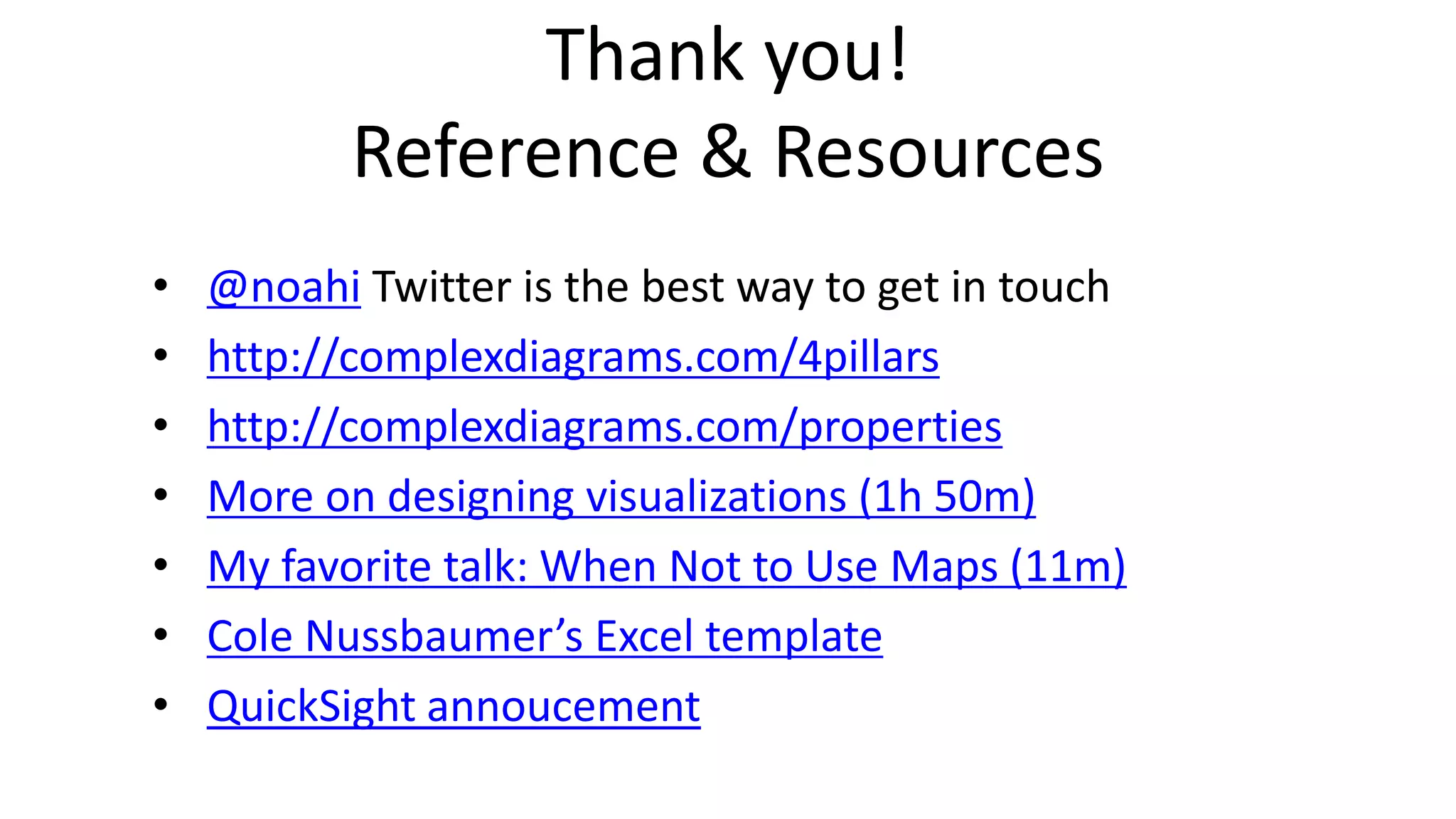 Thank you!
Reference & Resources
• @noahi Twitter is the best way to get in touch
• http://complexdiagrams.com/4pillars
• http://complexdiagrams.com/properties
• More on designing visualizations (1h 50m)
• My favorite talk: When Not to Use Maps (11m)
• Cole Nussbaumer’s Excel template
• QuickSight annoucement
 