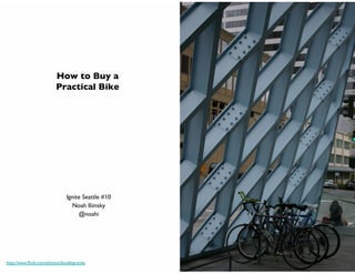How to Buy a 
                          Practical Bike




                                Ignite Seattle #10	

                                  Noah Iliinsky	

                                     @noahi	





http://www.ﬂickr.com/photos/doublegrande	

 