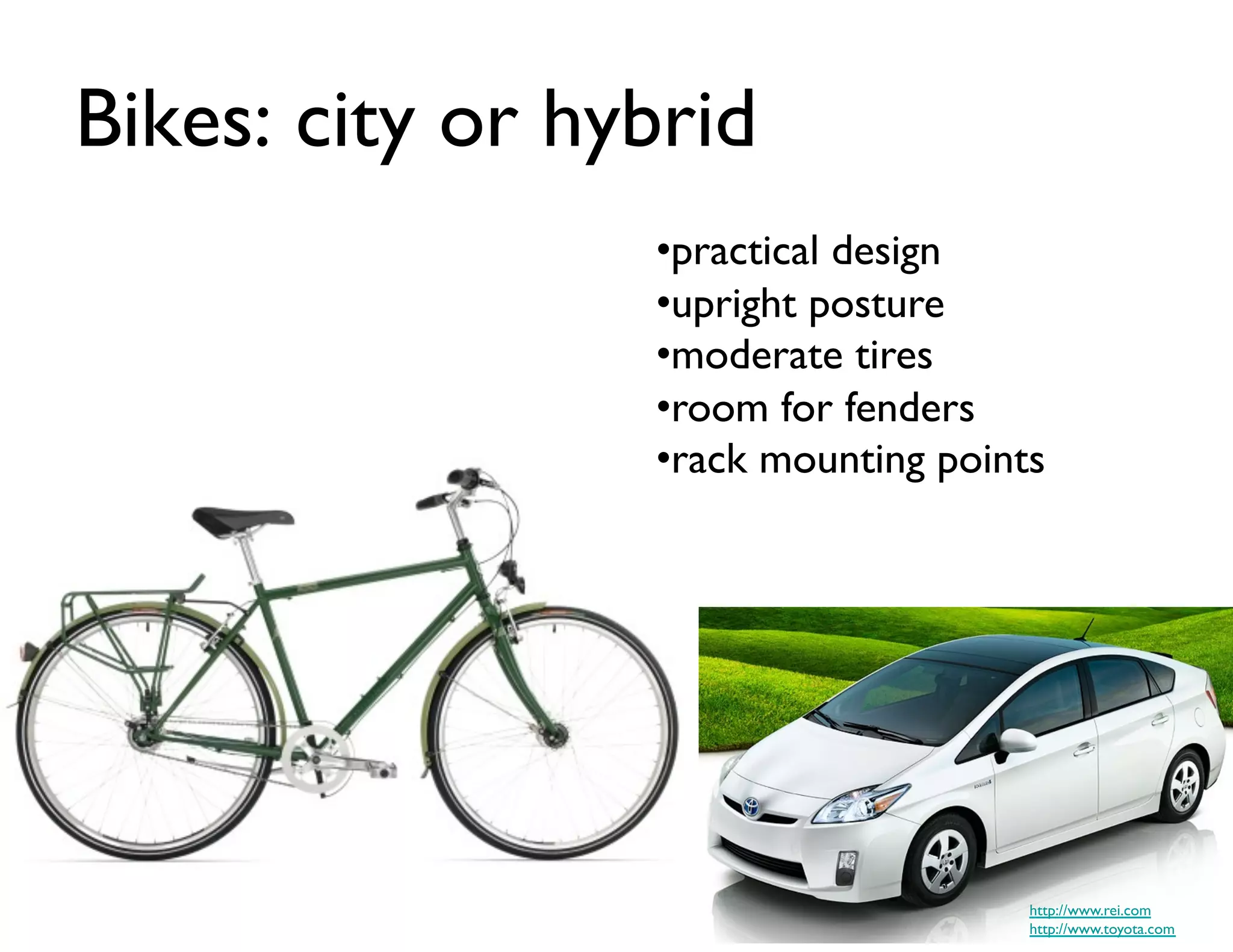 Bikes: city or hybrid	

                   • practical design	

                   • upright posture	

                   • moderate tires	

                   • room for fenders	

                   • rack mounting points	





                                          http://www.rei.com	

                                          http://www.toyota.com	

 