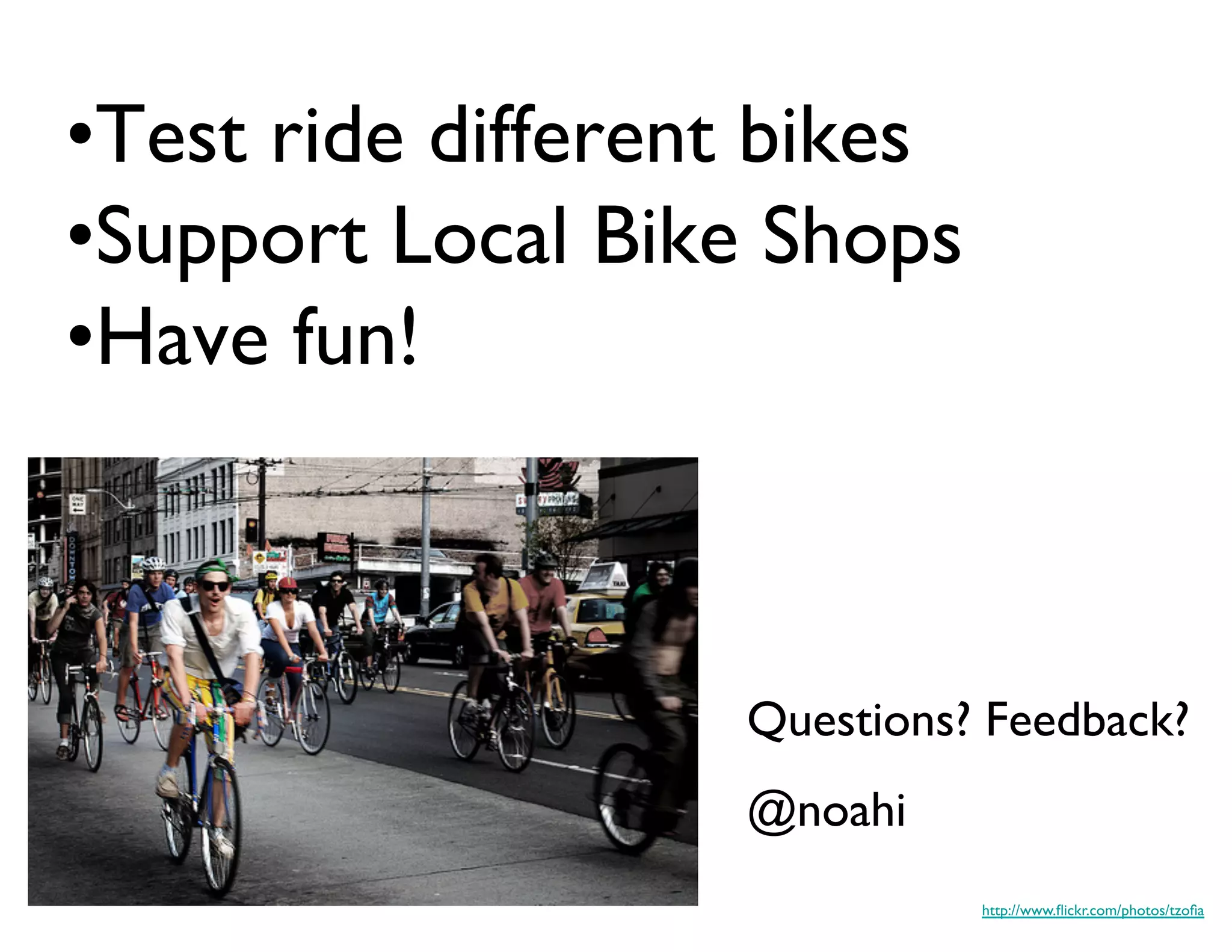 • Test ride different bikes
•Support Local Bike Shops
•Have fun!	




                      Questions? Feedback?	

                      @noahi	

                                  http://www.ﬂickr.com/photos/tzoﬁa	

 