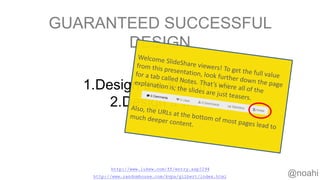 GUARANTEED SUCCESSFUL
DESIGN
1.Design the right thing.
2.Design it well.
http://www.randomhouse.com/kvpa/gilbert/index.html
http://www.lukew.com/ff/entry.asp?294
@noahi
 