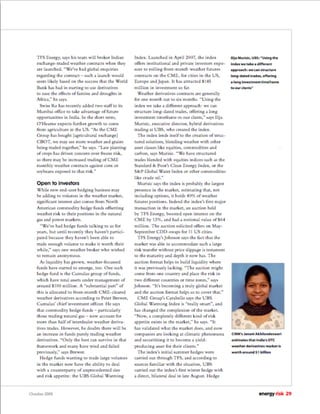 TFS Energy, says his team will broker Indian      Index. Launched in April 2007, the index
   exchange-traded weather contracts when they       offers institutional and private investors expo-
   are launched. “We’ve had global enquiries         sure to rolling front-month weather futures
   regarding the contract – such a launch would      contracts on the CME, for cities in the US,
   seem likely based on the success that the World   Europe and Japan. It has attracted $145
   Bank has had in starting to use derivatives       million in investment so far.
   to ease the effects of famine and droughts in       Weather derivatives contracts are generally
   Africa,” he says.                                 for one month out to six months. “Using the
     Swiss Re has recently added two staff to its    index we take a different approach: we can
   Mumbai ofﬁce to take advantage of future          structure long-dated trades, offering a long
   opportunities in India. In the short term,        investment timeframe to our clents,” says Ilija
   O’Hearne expects further growth to come           Murisic, executive director, hybrid derivatives      Ilija Murisic, UBS: “Using the
   from agriculture in the US. “As the CME           trading at UBS, who created the index.               index we take a different
   Group has bought [agricultural exchange]            The index lends itself to the creation of struc-   approach: we can structure
   CBOT, we may see more weather and grains          tured solutions, blending weather with other         long-dated trades, offering
   being traded together,” he says. “Late planting   asset classes like equities, commodities and         a long investment timeframe
   of crops has driven concern over freeze risk,     carbon, says Murisic. “We have structured            to our clents”
   so there may be increased trading of CME          trades blended with equities indices such as the
   monthly weather contracts against corn or         Standard & Poor’s Clean Energy Index, or the
   soybeans exposed to that risk.”                   S&P Global Water Index or other commodities
                                                     like crude oil.”
   Open to investors                                   Murisic says the index is probably the largest
   While new end-user hedging business may           presence in the market, estimating that, not
   be adding to volumes in the weather market,       including options, it holds 40% of weather
   signiﬁcant interest also comes from North         futures positions. Indeed the index’s ﬁrst major
   American commodity hedge funds offsetting         transaction in the market, an auction held
   weather risk to their positions in the natural    by TFS Energy, boosted open interest on the
   gas and power markets.                            CME by 13%, and had a notional value of $64
     “We’ve had hedge funds talking to us for        million. The auction solicited offers on May-
   years, but until recently they haven’t partici-   September CDD-swaps for 11 US cities.
   pated because they haven’t been able to             TFS Energy’s Johnson says the fact that the
   trade enough volume to make it worth their        market was able to accommodate such a large
   while,” says one weather broker who wished        risk transfer without price slippage is testament
   to remain anonymous.                              to the maturity and depth it now has. The
     As liquidity has grown, weather-focussed        auction format helps to build liquidity where
   funds have started to emerge, too. One such       it was previously lacking. “The auction might
   hedge fund is the Cumulus group of funds,         come from one country and place the risk in
   which have total assets under management of       two different countries or time zones,” says
   around $100 million. A “substantial part” of      Johnson. “It’s becoming a truly global market
   this is allocated to front-month CME-cleared      and the auction format helps us to cover that.”
   weather derivatives according to Peter Brewer,      CME Group’s Carabello says the UBS
   Cumulus’ chief investment ofﬁcer. He says         Global Warming Index is “really smart”, and
   that commodity hedge funds – particularly         has changed the complexion of the market.
   those trading natural gas – now account for       “Now, a completely different kind of risk
   more than half of interdealer weather deriva-     appetite exists in the market,” he says. “It
   tives trades. However, he doubts there will be    has validated what the market does, and now
   an increase in funds purely trading weather       companies are looking at climatic phenomena          CIRM’s Janani Akhilandeswari
   derivatives. “Only the best can survive in that   and securitising it to become a yield-               estimates that India’s OTC
   framework and many have tried and failed          producing asset for their clients.”                  weather derivatives market is
   previously,” says Brewer.                           The index’s initial summer hedges were             worth around $1 billion
     Hedge funds wanting to trade large volumes      carried out through TFS, and according to
   in the market now have the ability to deal        sources familiar with the situation, UBS
   with a counterparty of unprecedented size         carried out the index’s ﬁrst winter hedge with
   and risk appetite: the UBS Global Warming         a direct, bilateral deal in late August. Hedge


October 2008                                                                                                               energy risk 29
 