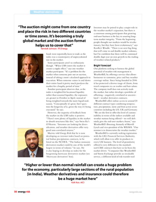 Weather derivatives




   “The auction might come from one country                                     Investors may be poised to play a major role in
   and place the risk in two di erent countries                                 the weather market’s expansion, but there is
                                                                                a consensus among participants that growing
       or time zones. It’s becoming a truly                                     end-user business is the key to assuring long-
                                                                                term market integrity. “From the beginning
     global market and the auction format                                       people thought our markets would be revolu-
             helps us to cover that”                                            tionary, but they have been evolutionary,” says
                      Kendall Johnson, TFS Energy                               RenRe’s Windle. “There is no next big thing
                                                                                that will come in and double market volumes,
                           funds were reportedly keen to trade as the           but I’m conﬁdent that there will be continued
                           index was a counterparty of unprecedented            double digit year on year growth in the trading
                           size in the market.                                  of weather-related products.”
                             Some participants aren’t so enthusiastic
                           though. “When UBS enters the market it               Bright forecast
                           creates a ripple effect,” says one weather           One platform seeking to harness the global
                           market participant. “It’s a problem for the          potential of weather risk management is
                           market when someone puts out an auction,             WeatherBill, by offering a service that allows
                           instead of taking a more calculated approach to      businesses to customise, price and buy weather
                           execution. When someone comes in and shows           coverage online. Since being founded in 2006
                           their entire hand it pretty much paralyses the       it has protected a diverse range of clients, from
                           market for a lengthy period of time.”                travel companies to car washes and hair salons.
                             Another participant observes that, as the          The company itself does not actively trade
                           index is weighted for locational liquidity           the market, but rather develops a portfolio of
                           rather than seasonal liquidity, the exposures        offsetting – negatively correlated or uncorre-
                           are greater in October to April, instead of          lated – weather derivative contracts.
                           being weighted towards the more liquid mid-            WeatherBill offers online access to around 20
                           season. “Conceptually it’s great, but I ques-        different contract types combining tempera-
                           tion the longevity of it, given the way it’s being   ture, precipitation, snow and frost across seven
                           executed,” he says.                                  countries including the US, UK and Germany.
                             However, the majority of feedback from             “We are the ﬁrst to offer this level of custom-
                           the market on the UBS index is positive.             isability in terms of the indices available and
                           “There’s now plenty of liquidity in the market       weather stations being offered – we will deﬁ-
                           to absorb structures like this,” says Swiss Re’s     nitely give the end-user market a boost,” says
                           O’Hearne. “Investors are looking for diver-          WeatherBill’s Boening, formerly of Merrill
                           siﬁcation, and weather derivatives offer very        Lynch and vice-president of the WRMA. “Our
                           good non-correlated returns.”                        mission is to democratise the weather market.”
                             Murisic told Energy Risk that he is now              WeatherBill is currently seeking registration
                           developing an investor index based on poten-         with the UK’s Financial Services Authority,
                           tial Indian precipitation contracts, to be           which will allow it to offer its products to
                           listed on the NCDEX. “The Indian monsoon             every UK business. The level of granularity
                           derivatives market could be one of the world’s       offered is very different to the standard-
                           largest in terms of volume,” he says. He             ised CME contracts that have so far been the
                           is also hoping to develop an index for the           market driver. “Companies like WeatherBill
                           burgeoning hurricane derivatives market (see         and Storm Exchange provide an invaluable
                           ‘Hurricane derivatives’ box).                        service, a different kind of risk transfer tool


       “Higher or lower than normal rainfall can create a huge problem
      for the economy, particularly large sections of the rural population
         [in India]. Weather derivatives and insurance could therefore
                            be a huge market here”
                                                       Kolli Rao, AICI



30 energy risk                                                                                                         energyrisk.com
 