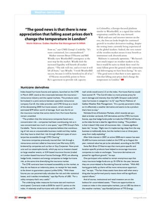 Weather derivatives




       “The good news is that there is new                                                       to CelsiusPro, a Europe-focused platform
                                                                                                 similar to WeatherBill, as a signal that online
    appreciation that falling asset prices don’t                                                 origination could be the way forward.
                                                                                                   With end-user and investor interest on the
      change the temperature in London”                                                          rise, the forecast looks bright for continued
            Martin Malinow, Galileo Weather Risk Management & WRMA                               growth in weather derivatives trading, despite
                                                                                                 the testing times currently being experienced
                                     from us,” says CME Group’s Carabello. “It’s                 in the global markets. Indeed, the very nature
                                     more customised, less commoditised.”                        of the weather market means it may beneﬁt as
                                       Market veterans Brian O’Hearne and Bill                   institutions seek diversiﬁcation.
                                     Windle view WeatherBill’s emergence as the                    Malinow is cautiously optimistic. “We haven’t
                                     next step for the market. Windle feels the                  seen much impact on weather markets so far,
                                     increased liquidity will beneﬁt all market                  but it would be naive to think there won’t be
                                     players. “The tide will rise, and as it rises it will       some fallout given the general credit contraction
                                     lift all boats,” says Windle. “I wish WeatherBill           and deleveraging we have been facing,” he says.
                                     success, because it will be beneﬁcial to all of us.”        “The good news is that there is new apprecia-
                                       O’Hearne meanwhile points to Swiss                        tion that falling asset prices don’t change the
                                     Re’s agreement to provide risk capacity                     temperature in London.”


     Hurricane derivatives
     Index-based hurricane futures and options, launched on the CME            mph winds would score 2.5 on the index. Hurricane Katrina would
     in March 2007, stand at the crossroads between the insurance /            have scored 19. “The Carvill index is a more precise proxy for
     reinsurance industry and the capital markets. The products were           storm damage and intensity than the Safﬁr-Simpson scale [which
     formulated in a joint-venture between specialist reinsurance              rates hurricanes in categories 1 to 5]” says Martin Malinow of
     company Carvill, the index provider, and CME Group as a result            Galileo Weather Risk Management. “It’s a purely parametric index,
     of the devastating 2005 hurricane season, which caused an                 so it’s effectively a weather derivative and seems to be a product
     estimated $79 billion worth of damage. Such was the hit on                that’s here to stay.”
     the insurance market that some claims from Hurricane Katrina                 Nicholas Ernst of Evolution Markets, which recently set up a
     remain unsettled.                                                         desk to broker cat bonds, ILW derivatives and the CME’s hurricane
       “The problem that the reinsurance companies faced was a                 futures, says that hedge funds prefer to trade the CME/Carvill futures
     concentration risk – companies had been warehousing risk so it            as the index format is ideal for algorithmic trading. “The problem
     was concentrated too much in one space,” says CME Group’s Felix           is that it doesn’t fully cover all insurances risks – it leaves signiﬁcant
     Carabello. “Some reinsurance companies believe that warehous-             basis risk,” he says. “Right now it’s maybe too big a leap from the way
     ing of risk was an unsustainable business model and they realize          business is traditionally done, but the market is two or three years
     that they have to shed their risk through different types of coun-        away from really exploding.”
     terparties accessible through CME Clearing.”                                 After little interest in 2007, an active 2008 storm season has seen
       Insurance companies previously insured their risk through a             32,600 hurricane contracts traded on the CME up to August this
     reinsurance contract called an Insurance Loss Warranty (ILW),             year; notional value has yet to be calculated, according to the CME.
     brokered by companies such as Aon or Guy Carpenter. Now prod-                Swiss Re’s Brian O’Hearne says that more point-speciﬁc and
     ucts such as catastrophe bonds, which pay out to investors based          location-speciﬁc products have helped to encourage insurance
     on large weather events, or ILW-based insurance futures (traded           companies to trade on exchanges. “Insurance derivatives are
     on London-based Insurance Futures Exchange, IFEX) are allowing            poised for signiﬁcant growth,” he says.
     hedge funds, investors and energy companies to hedge hurricane               One participant who wished to remain anonymous says that
     risk, at the same time diversifying the insurance market.                 many insurance hedge funds are up 10-15% for the year, because
       The CME contracts have increased accessibility to the market, as        they are uncorrelated to ﬂoundering ﬁnancial markets. “With AIG
     they do not feature an indemnity piece; no receipt for loss needs         having gone belly up there will be more reinsurance opportuni-
     to be shown to guarantee a payout (unlike ILWs). “With these              ties,” he says. “The fact these assets have done well when every-
     futures you can parametrically calculate the risk and infer statistical   thing else has performed poorly means there will be signiﬁcant
     losses, and it settles immediately,” says Ilija Murisc of UBS. “For a     capital inﬂows.”
     utility company that’s very useful.”                                         And of course, institutional and retail investors are on the
       The underlying index measures hurricane size and maximum                lookout for uncorrelated assets. “There are opportunities to
     wind speed. Contracts trade at $100 for each 0.1 points on the            create an index in the catastrophe markets, just as UBS has done in
     index. A relatively small hurricane with a 60-mile radius and 74          the weather markets,” says Kendall Johnson of TFS Energy.



32 energy risk                                                                                                                                 energyrisk.com
 