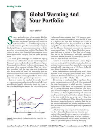 Beating The TSX



                                       Global Warming And
                                       Your Portfolio
                                       David Stanley




S
          cience and politics are often at odds. The best                      Unfortunately, these only exist since 1976, but mean, maxi-
         current example is the global warming debate. Un-                     mum, and minimum temperatures were available, if only
         deniably, our planet is getting warmer and this is                    in °F. I picked two days, April 9 (spring) and October 9
         likely to continue. An overwhelming majority of                       (fall), and eight dates over the period from 1976-2008. I
the world’s scientists agree that human activity is responsi-                  averaged the two days and looked at the mean temperature
ble, but politicians in many countries continue to dither                      and the difference between the minimum and maximum
about how to contain this huge problem. The object of this                     temperatures (Figure 1). The slopes of both lines are up-
column is not to enter the debate but to examine invest-                       ward, indicating an increase in these data, but, of course,
ment opportunities emerging from the global warming                            there are too few data to draw a statistically meaningful
event.                                                                         conclusion. Readers may wish to gather data for their loca-
    To review, global warming is the current and ongoing                       tions and draw their own conclusions.
increase in the earth’s surface (air and water) temperature.                       However, if we consult Environment Canada (http://
Its cause is almost undoubtedly the proliferation of green-                    www.msc-smc.ec.gc.ca/ccrm/bulletin/national_e.cfm), we
house gases (carbon dioxide, methane, and other gases) due                     see that winter temperatures have generally been increasing
to, among others, industrial pollution. These gases form a                     nationally with a warming trend of 2.3°C over the last 61
layer around the earth that traps some of the heat from the                    years (Figure 2 shown on the next page).
sun, thus warming the planet and also causing more ex-                             World data also show a distinct warming trend. Figure
treme weather variations. While scientists embrace this view,                  3 (shown on the next page) gives results for three climate
politicians have been slow to agree and even slower to take                    parameters. From these and other data, the IPCC predicts
steps necessary to abate greenhouse gas emissions.                             temperature rises of 1.1-6.4°C by 2100.
    Just as an exercise for myself, I downloaded (http://                          The warming of our planet will have significant effects
www.almanac.com/weatherhistory/locations/index.php)                            on the human population as well as all living species and
some historical weather information for the site closest to                    the natural environment in which we exist. Economists
me (Waterloo-Wellington Airport) that had weather records.                     predict reduced GDP levels, and, in particular, agriculture
                                                                               will face many difficulties. Some of these are grain short-
                                                                               ages, increased food prices, more soil erosion, and loss of
                                                                               soil fertility. The effects of global warming will not be felt
                                                                               equally around the globe and Southern Africa is thought to
                                                                               be the most at risk. In the last several years 15 food riots
                                                                               have occurred, 10 of them in Africa. We need to remember
                                                                               that modern agricultural practices, including fossil fuel us-
                                                                               age, massive deforestation and burning, and increased live-
                                                                               stock production also contributes significantly to greenhouse
                                                                               gas emissions.
                                                                                   Global warming is not only an environmental issue,
                                                                               but also a financial and economic one. Scientists and
                                                                               engineers, leaving politicians to argue over such subjects
                                                                               as the Kyoto Protocol and trading of carbon emissions,
Figure 1 - Weather data for the Waterloo-Wellington Airport, ON, from          are engaged in worldwide research aimed at reducing the
1976-2008.                                                                     impact of greenhouse gases, whether by developing


Canadian MoneySaver         •   PO Box 370, Bath, ON K0H 1G0            •   (613) 352-7448   • http://www.canadianmoneysaver.ca • JUNE 2008
 