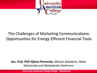The Challenges of Marketing Communications:
Opportunities for Energy Efficient Financial Tools




  Ass. Prof. PhD Ilijana Petrovska, Marjan Bojadziev, Nada
            Sekulovska and Makedonka Dimitrova
          University American College Skopje - Macedonia
 