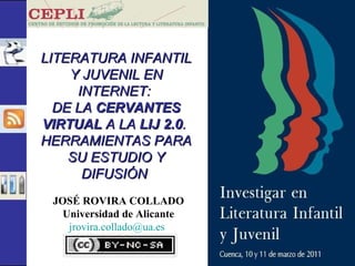 LITERATURA INFANTIL Y JUVENIL EN INTERNET:  DE LA  CERVANTES VIRTUAL  A LA  LIJ 2.0 .  HERRAMIENTAS PARA SU ESTUDIO Y DIFUSIÓN   JOSÉ ROVIRA COLLADO Universidad de Alicante [email_address]   