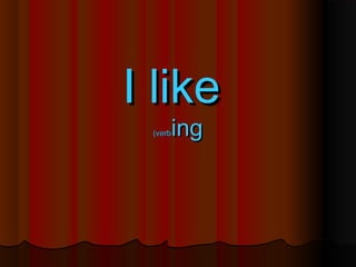 I like
     ing
 (verb
 