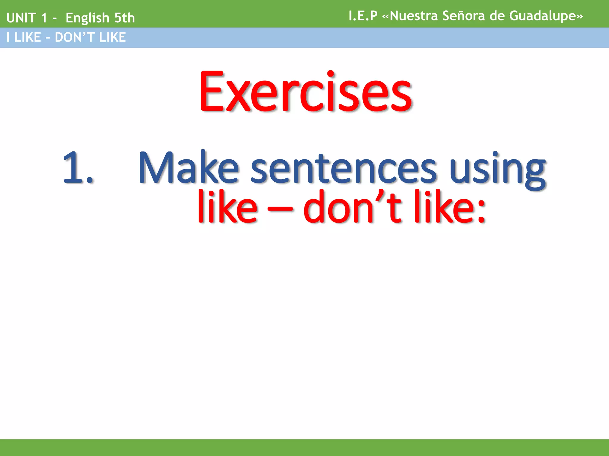 I.E.P «Nuestra Señora de Guadalupe»UNIT 1 - English 5th
I LIKE – DON’T LIKE
Exercises
1. Make sentences using
like – don’t like: