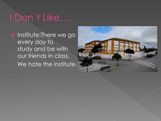 I Don´tLike….Institute:There we go every day to study and be with    our friends in class.   We hate the institute.
