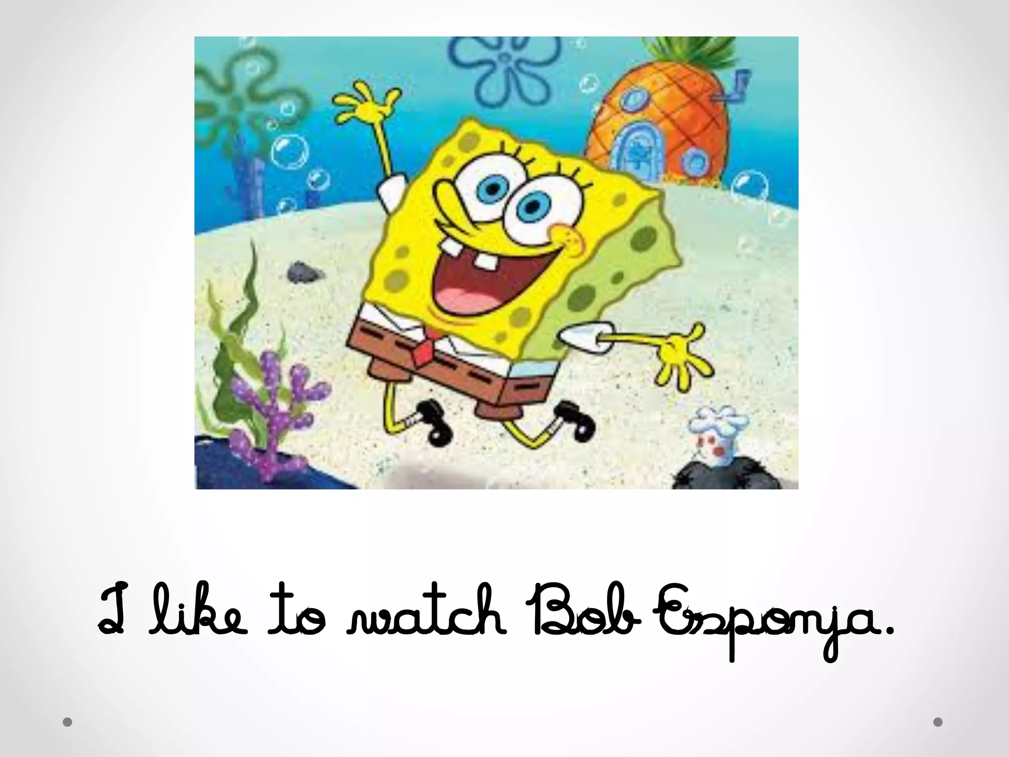 I like to watch Bob Esponja.