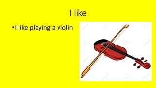 I like
•I like playing a violin
 