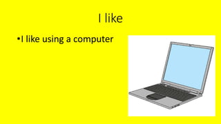I like
•I like using a computer
 