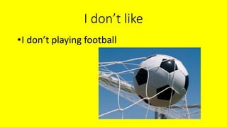 I don’t like
•I don’t playing football
 